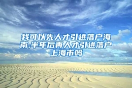 我可以先人才引进落户海南,半年后再人才引进落户上海市吗