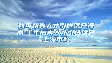 我可以先人才引进落户海南,半年后再人才引进落户上海市吗