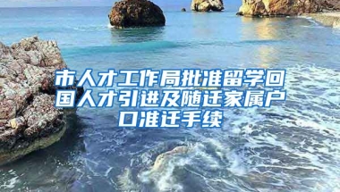 市人才工作局批准留学回国人才引进及随迁家属户口准迁手续