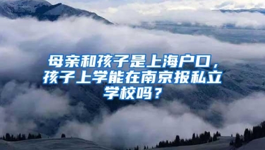 母亲和孩子是上海户口，孩子上学能在南京报私立学校吗？