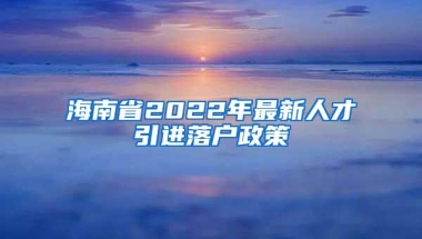 海南省2022年最新人才引进落户政策