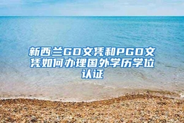 新西兰GD文凭和PGD文凭如何办理国外学历学位认证