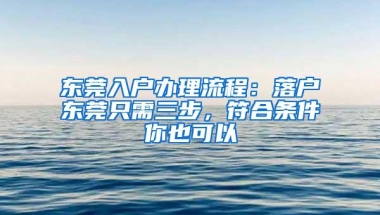 东莞入户办理流程：落户东莞只需三步，符合条件你也可以