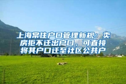 上海常住户口管理新规：卖房拒不迁出户口，可直接将其户口迁至社区公共户