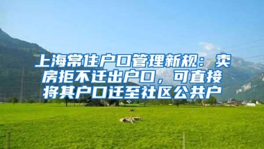 上海常住户口管理新规：卖房拒不迁出户口，可直接将其户口迁至社区公共户