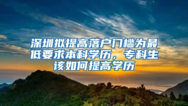 深圳拟提高落户门槛为最低要求本科学历，专科生该如何提高学历