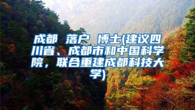 成都 落户 博士(建议四川省、成都市和中国科学院，联合重建成都科技大学)