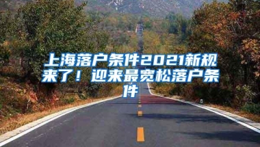 上海落户条件2021新规来了！迎来最宽松落户条件