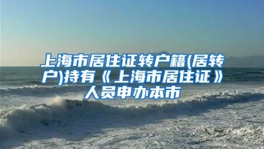 上海市居住证转户籍(居转户)持有《上海市居住证》人员申办本市