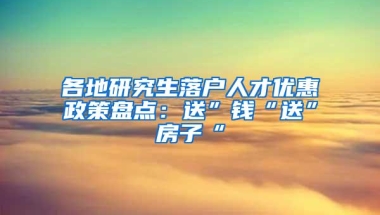 各地研究生落户人才优惠政策盘点：送”钱“送”房子“