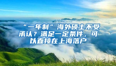 “一年制”海外硕士不受承认？满足一定条件，可以直接在上海落户