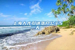 上海人才引进落户公示5天