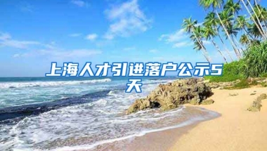 上海人才引进落户公示5天