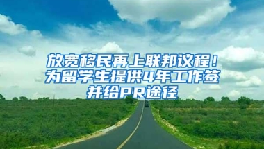 放宽移民再上联邦议程！为留学生提供4年工作签并给PR途径