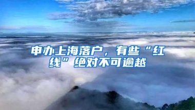 申办上海落户，有些“红线”绝对不可逾越