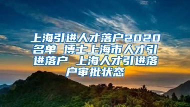 上海引进人才落户2020名单 博士上海市人才引进落户 上海人才引进落户审批状态