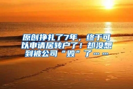 原创挣扎了7年，终于可以申请居转户了！却没想到被公司“毁”了……