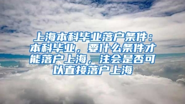 上海本科毕业落户条件：本科毕业，要什么条件才能落户上海，注会是否可以直接落户上海