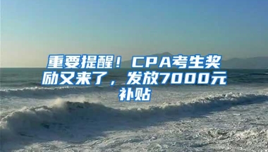 重要提醒！CPA考生奖励又来了，发放7000元补贴