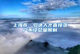 上海市：引进人才直接落户不设总量限制