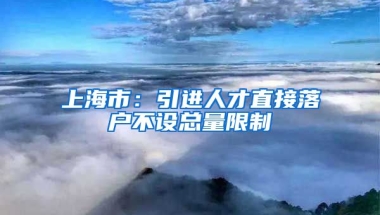 上海市：引进人才直接落户不设总量限制