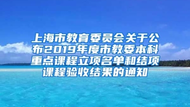 上海市教育委员会关于公布2019年度市教委本科重点课程立项名单和结项课程验收结果的通知