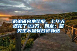 弟弟研究生毕业，七年大概花了23万，网友：研究生不是有各种补贴