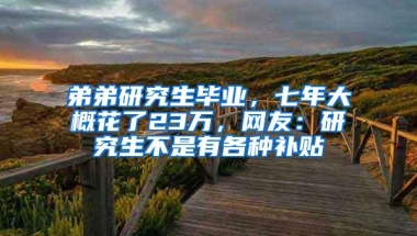 弟弟研究生毕业，七年大概花了23万，网友：研究生不是有各种补贴