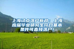 上海试点落户新政：上海应届毕业研究生符合基本条件可直接落户！