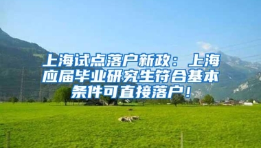 上海试点落户新政：上海应届毕业研究生符合基本条件可直接落户！