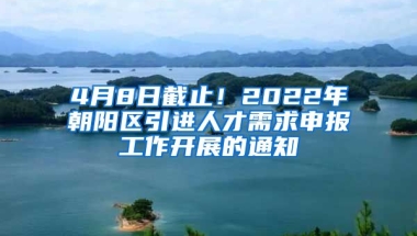 4月8日截止！2022年朝阳区引进人才需求申报工作开展的通知