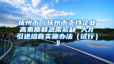 抚州市《抚州市支持企业高素质和急需紧缺 人才引进培育实施办法（试行）》