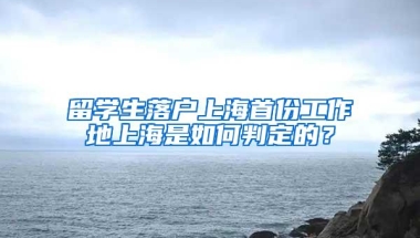 留学生落户上海首份工作地上海是如何判定的？