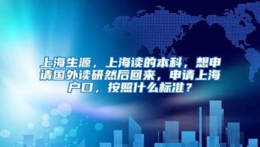 上海生源，上海读的本科，想申请国外读研然后回来，申请上海户口，按照什么标准？