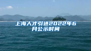 上海人才引进2022年6月公示时间