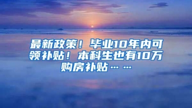 最新政策！毕业10年内可领补贴！本科生也有10万购房补贴……