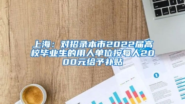 上海：对招录本市2022届高校毕业生的用人单位按每人2000元给予补贴