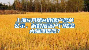 上海5月第2批落户名单公示，解封后落户门槛会大幅降低吗？