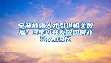 宁波披露人才引进相关数据：3年内共发放购房补贴7.89亿