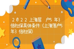 2022上海居转户5年3倍社保具体条件（上海落户5年3倍社保）