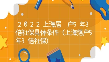 2022上海居转户5年3倍社保具体条件（上海落户5年3倍社保）