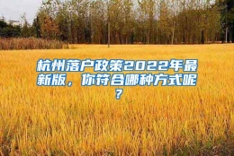 杭州落户政策2022年最新版，你符合哪种方式呢？