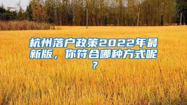 杭州落户政策2022年最新版，你符合哪种方式呢？