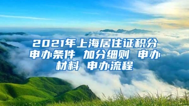 2021年上海居住证积分申办条件 加分细则 申办材料 申办流程