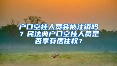 户口空挂人员会被注销吗？民法典户口空挂人员是否享有居住权？