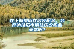 在上海提取住房公积金，会影响以后申请住房公积金贷款吗？