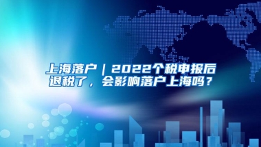 上海落户｜2022个税申报后退税了，会影响落户上海吗？