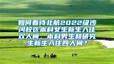 如何看待北航2022级沙河校区本科女生新生入住双人间，本科男生和研究生新生入住四人间？