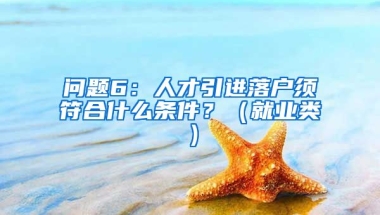 问题6：人才引进落户须符合什么条件？（就业类）