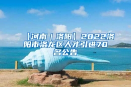 【河南｜洛阳】2022洛阳市洛龙区人才引进70名公告